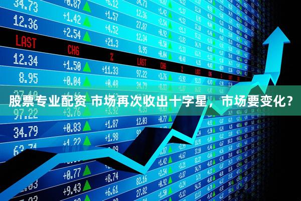 股票专业配资 市场再次收出十字星，市场要变化？