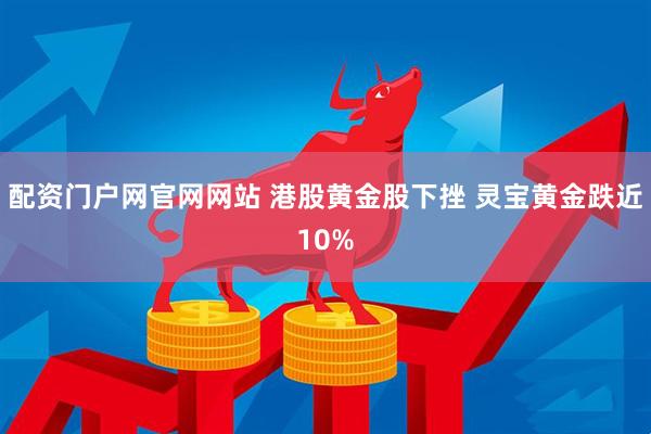 配资门户网官网网站 港股黄金股下挫 灵宝黄金跌近10%