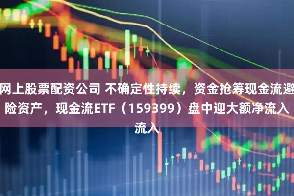网上股票配资公司 不确定性持续，资金抢筹现金流避险资产，现金流ETF（159399）盘中迎大额净流入