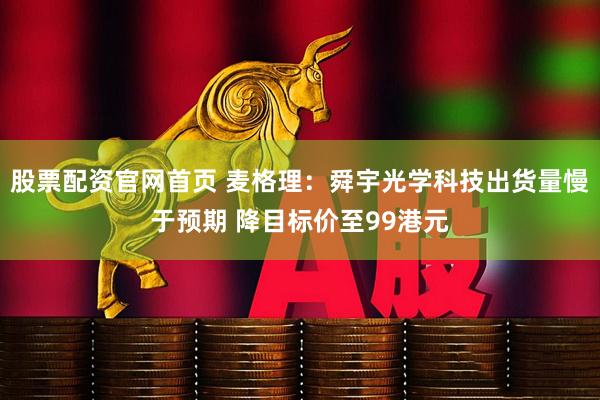 股票配资官网首页 麦格理：舜宇光学科技出货量慢于预期 降目标价至99港元