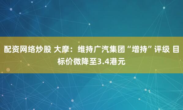 配资网络炒股 大摩：维持广汽集团“增持”评级 目标价微降至3.4港元