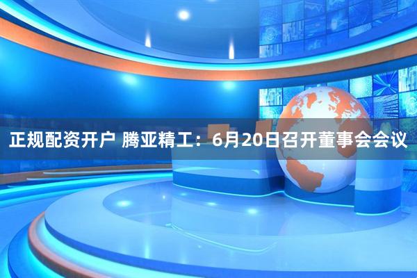正规配资开户 腾亚精工：6月20日召开董事会会议