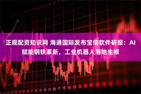 正规配资知识网 海通国际发布宝信软件研报：AI赋能钢铁革新，工业机器人落地生根