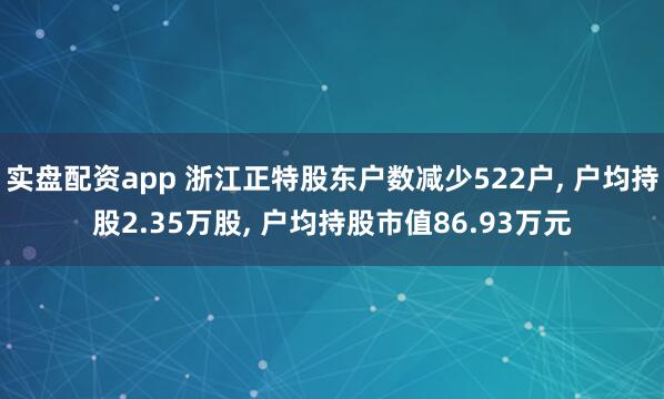 实盘配资app 浙江正特股东户数减少522户, 户均持股2.35万股, 户均持股市值86.93万元