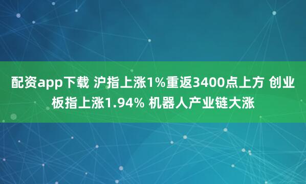 配资app下载 沪指上涨1%重返3400点上方 创业板指上涨1.94% 机器人产业链大涨