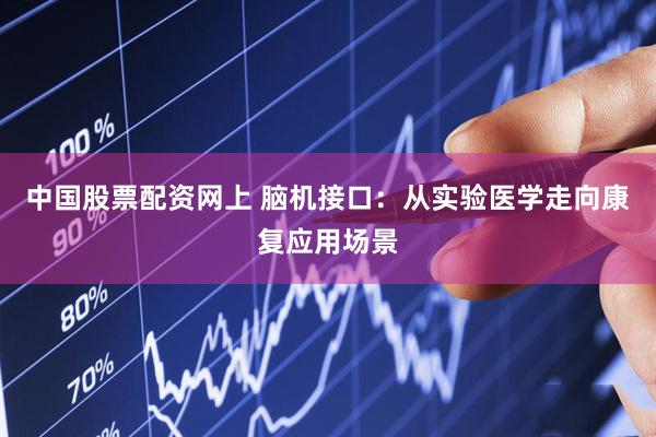 中国股票配资网上 脑机接口：从实验医学走向康复应用场景