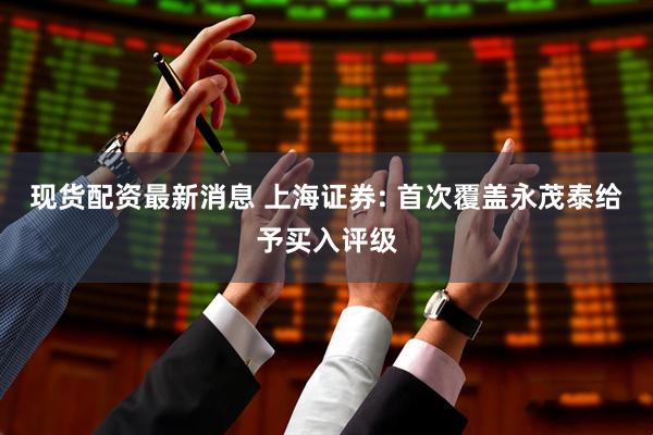 现货配资最新消息 上海证券: 首次覆盖永茂泰给予买入评级