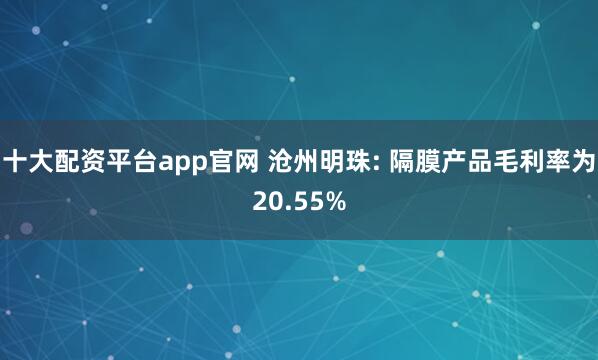 十大配资平台app官网 沧州明珠: 隔膜产品毛利率为20.55%
