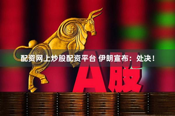 配资网上炒股配资平台 伊朗宣布：处决！