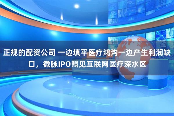 正规的配资公司 一边填平医疗鸿沟一边产生利润缺口，微脉IPO照见互联网医疗深水区