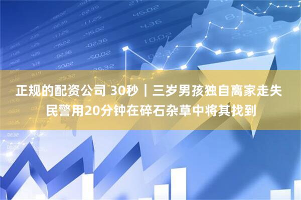 正规的配资公司 30秒｜三岁男孩独自离家走失 民警用20分钟在碎石杂草中将其找到