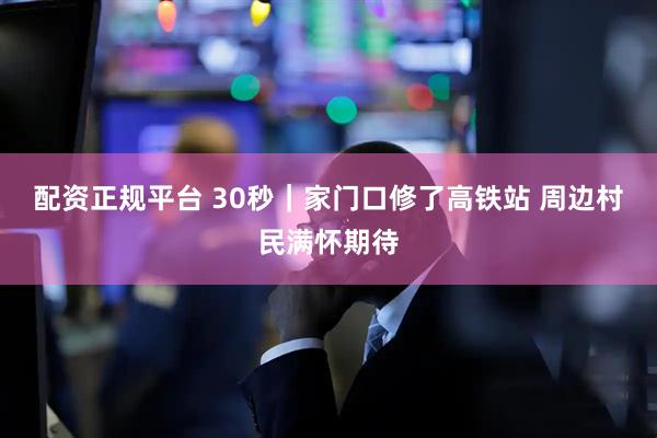 配资正规平台 30秒｜家门口修了高铁站 周边村民满怀期待