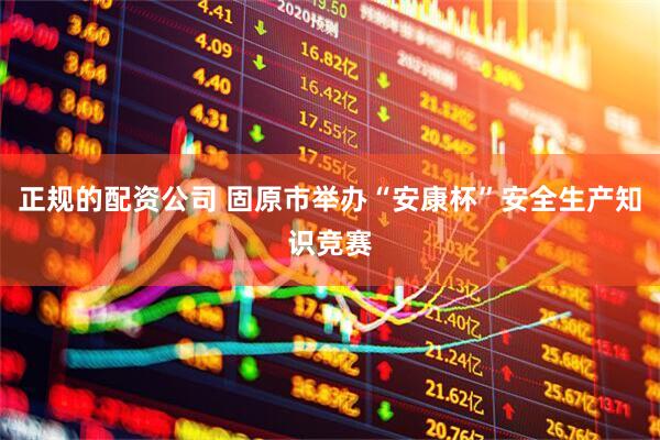 正规的配资公司 固原市举办“安康杯”安全生产知识竞赛