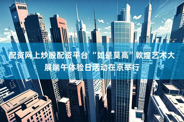 配资网上炒股配资平台 “如是莫高”敦煌艺术大展端午体验日活动在京举行