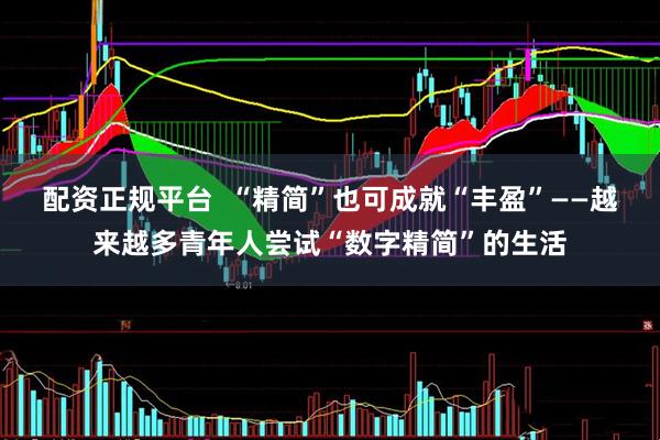 配资正规平台  “精简”也可成就“丰盈”——越来越多青年人尝试“数字精简”的生活