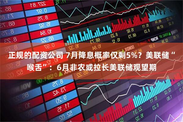 正规的配资公司 7月降息概率仅剩5%？美联储“喉舌”：6月非农或拉长美联储观望期