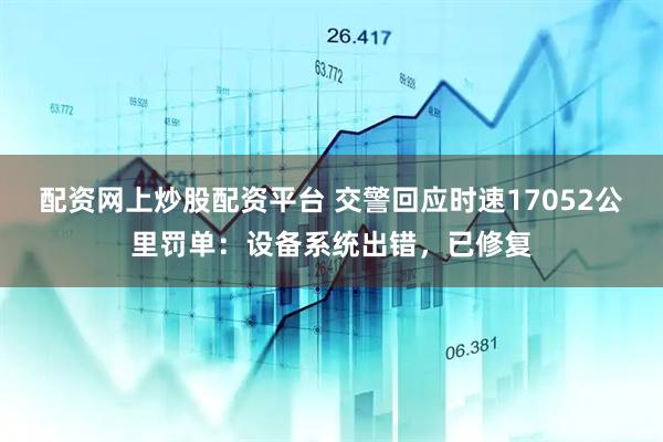 配资网上炒股配资平台 交警回应时速17052公里罚单：设备系统出错，已修复