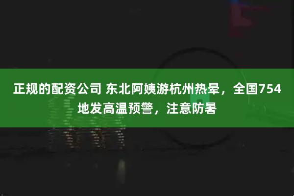 正规的配资公司 东北阿姨游杭州热晕，全国754地发高温预警，注意防暑