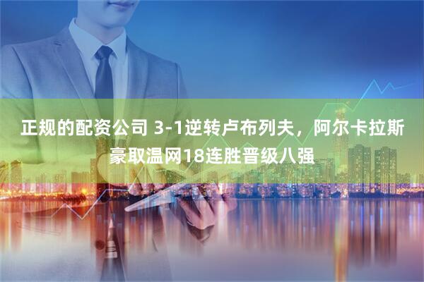 正规的配资公司 3-1逆转卢布列夫，阿尔卡拉斯豪取温网18连胜晋级八强