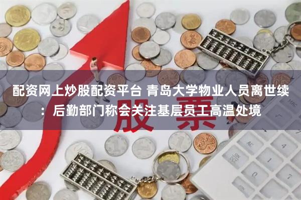 配资网上炒股配资平台 青岛大学物业人员离世续：后勤部门称会关注基层员工高温处境
