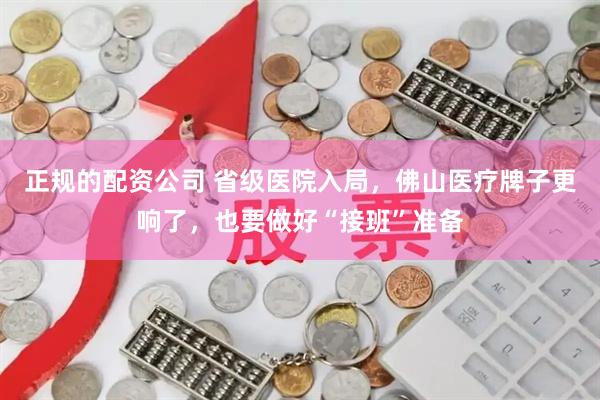 正规的配资公司 省级医院入局，佛山医疗牌子更响了，也要做好“接班”准备