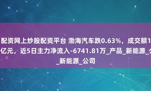 配资网上炒股配资平台 渤海汽车跌0.63%，成交额1.55亿元，近5日主力净流入-6741.81万_产品_新能源_公司