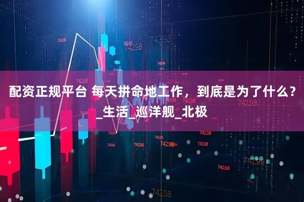 配资正规平台 每天拼命地工作，到底是为了什么？_生活_巡洋舰_北极