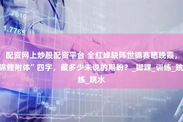 配资网上炒股配资平台 全红婵缺阵世锦赛晒晚霞，“锦鲤附体”四字，藏多少未说的期盼？_脚踝_训练_跳水