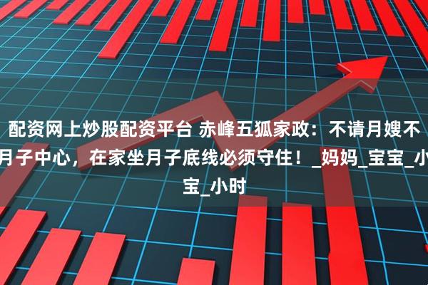 配资网上炒股配资平台 赤峰五狐家政：不请月嫂不选月子中心，在家坐月子底线必须守住！_妈妈_宝宝_小时