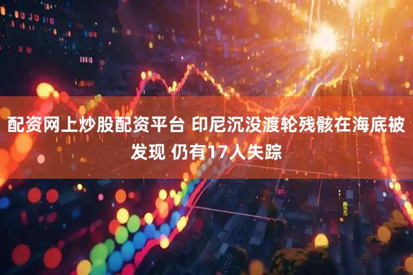 配资网上炒股配资平台 印尼沉没渡轮残骸在海底被发现 仍有17人失踪