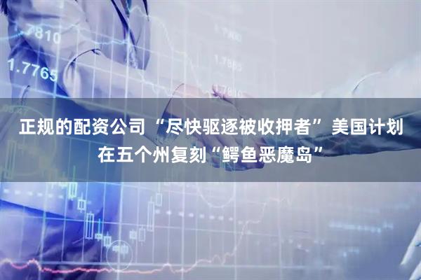 正规的配资公司 “尽快驱逐被收押者” 美国计划在五个州复刻“鳄鱼恶魔岛”