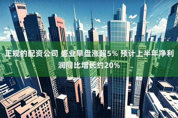 正规的配资公司 盛业早盘涨超5% 预计上半年净利润同比增长约20%