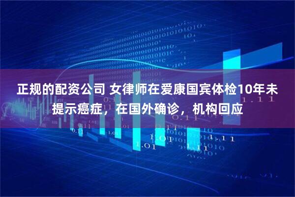 正规的配资公司 女律师在爱康国宾体检10年未提示癌症，在国外确诊，机构回应