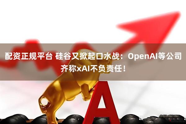 配资正规平台 硅谷又掀起口水战：OpenAI等公司齐称xAI不负责任！