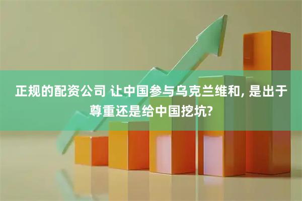 正规的配资公司 让中国参与乌克兰维和, 是出于尊重还是给中国挖坑?