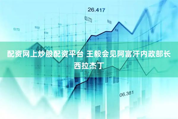 配资网上炒股配资平台 王毅会见阿富汗内政部长西拉杰丁