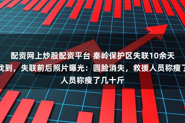 配资网上炒股配资平台 秦岭保护区失联10余天驴友被找到，失联前后照片曝光：圆脸消失，救援人员称瘦了几十斤