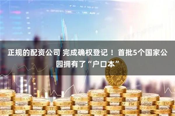 正规的配资公司 完成确权登记 ！首批5个国家公园拥有了“户口本”