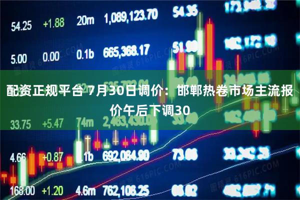 配资正规平台 7月30日调价：邯郸热卷市场主流报价午后下调30