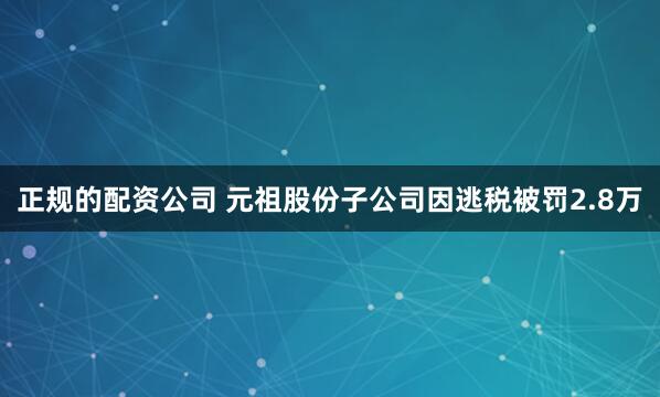 正规的配资公司 元祖股份子公司因逃税被罚2.8万