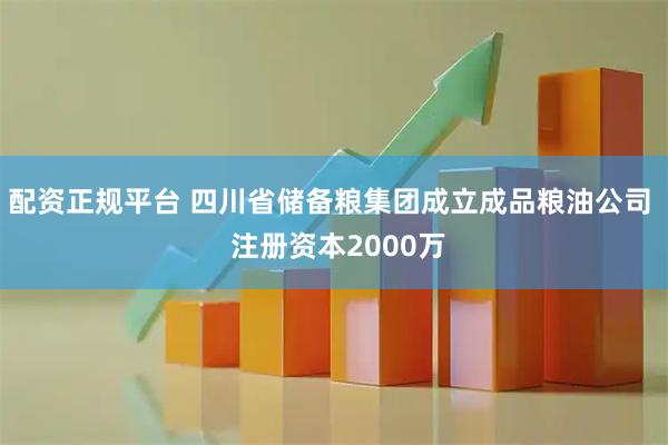 配资正规平台 四川省储备粮集团成立成品粮油公司  注册资本2000万