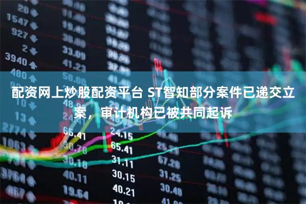配资网上炒股配资平台 ST智知部分案件已递交立案，审计机构已被共同起诉