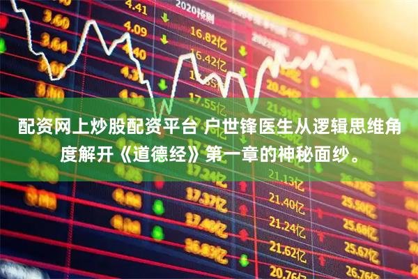 配资网上炒股配资平台 户世锋医生从逻辑思维角度解开《道德经》第一章的神秘面纱。