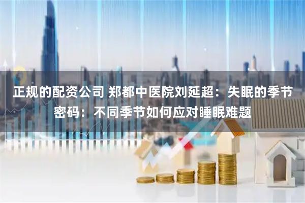 正规的配资公司 郑都中医院刘延超：失眠的季节密码：不同季节如何应对睡眠难题