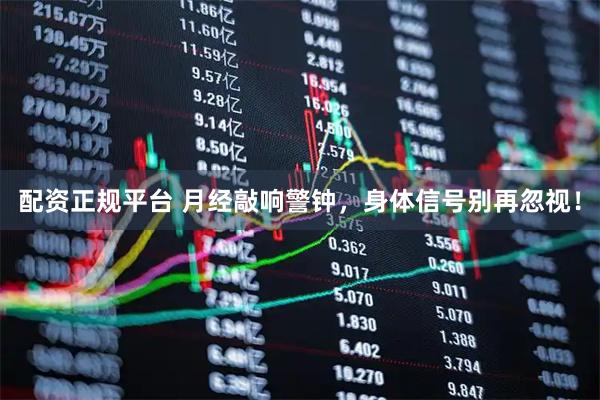 配资正规平台 月经敲响警钟，身体信号别再忽视！