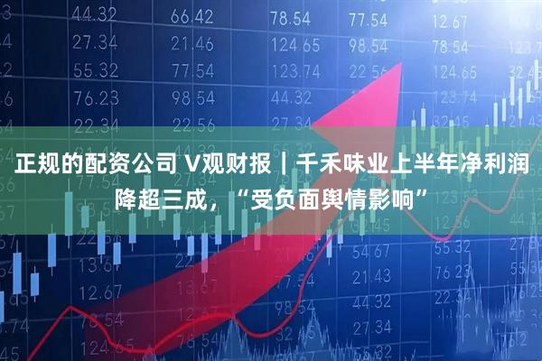 正规的配资公司 V观财报｜千禾味业上半年净利润降超三成，“受负面舆情影响”