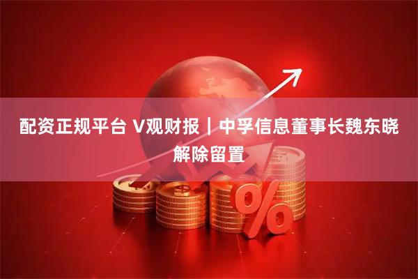 配资正规平台 V观财报｜中孚信息董事长魏东晓解除留置