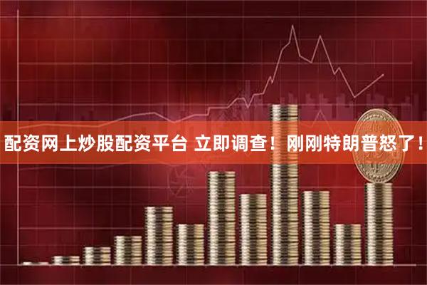 配资网上炒股配资平台 立即调查！刚刚特朗普怒了！