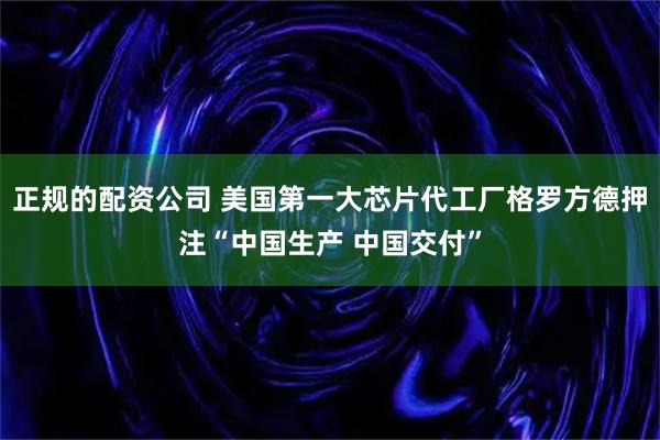 正规的配资公司 美国第一大芯片代工厂格罗方德押注“中国生产 中国交付”