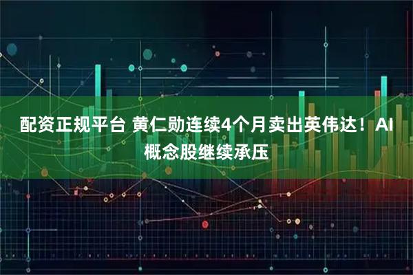 配资正规平台 黄仁勋连续4个月卖出英伟达！AI概念股继续承压